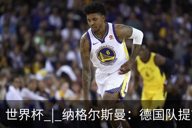 世界杯 | 纳格尔斯曼：德国队提前出线也不会大幅轮换人员