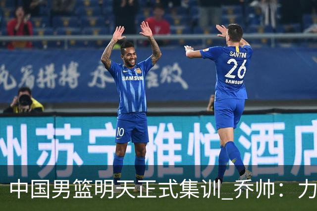 中国男篮明天正式集训 乔帅：力争奥运会门票