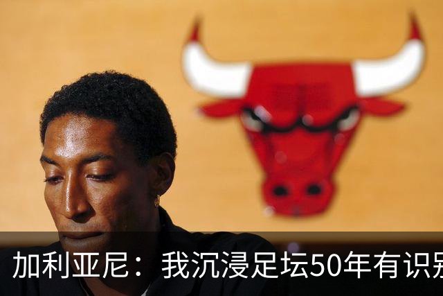 加利亚尼：我沉浸足坛50年有识别顶级的经验，老贝是绝对的顶级