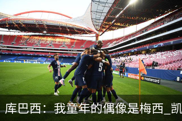 库巴西：我童年的偶像是梅西 凯恩最难对付 若赢世界杯做啥都行