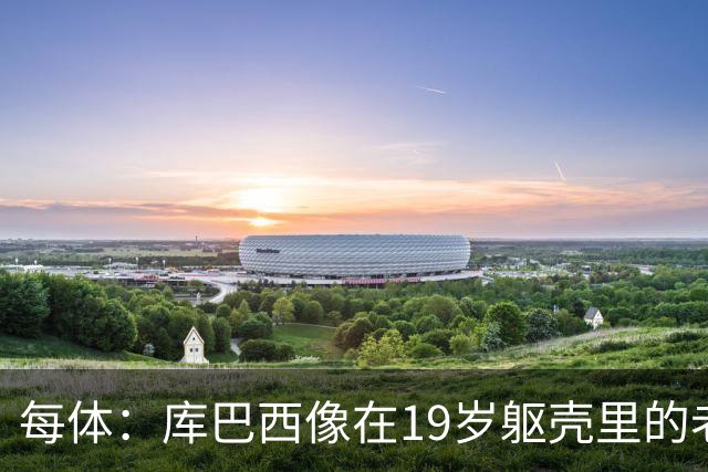 每体：库巴西像在19岁躯壳里的老将，弗里克的体系磨炼了他的意志