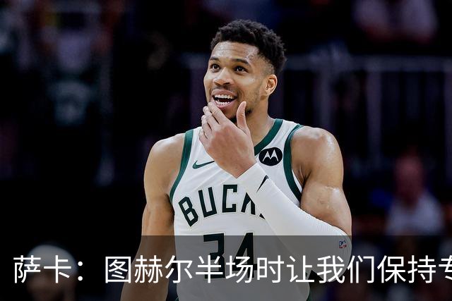 萨卡：图赫尔半场时让我们保持专注去不断冲击 踢墨西哥会很精彩