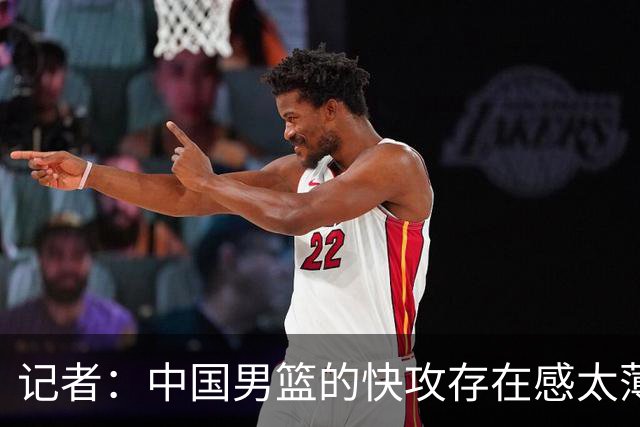 记者：中国男篮的快攻存在感太薄弱了 日本正是用快攻打爆了我们