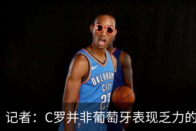 记者：C罗并非葡萄牙表现乏力的罪魁祸首，他获得的支援太少了