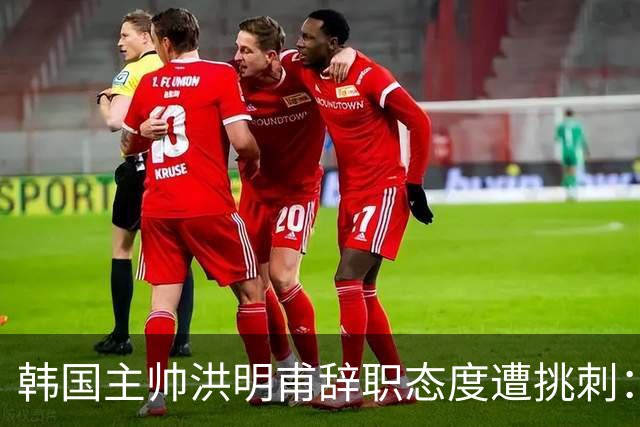 韩国主帅洪明甫辞职态度遭挑刺：没说对不起+离场时手插兜